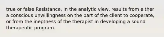 true or false Resistance, in the analytic view, results from either a conscious unwillingness on the part of the client to cooperate, or from the ineptness of the therapist in developing a sound therapeutic program.​