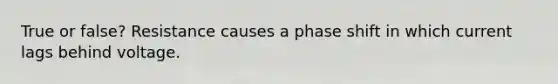 True or false? Resistance causes a phase shift in which current lags behind voltage.