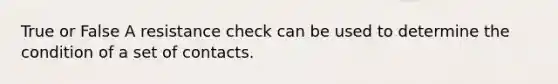 True or False A resistance check can be used to determine the condition of a set of contacts.