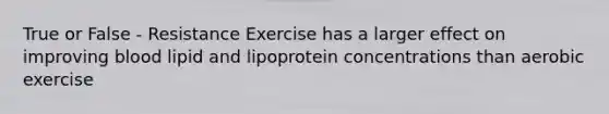 True or False - Resistance Exercise has a larger effect on improving blood lipid and lipoprotein concentrations than aerobic exercise