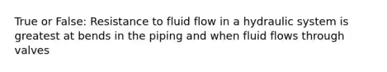 True or False: Resistance to fluid flow in a hydraulic system is greatest at bends in the piping and when fluid flows through valves