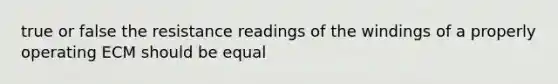 true or false the resistance readings of the windings of a properly operating ECM should be equal