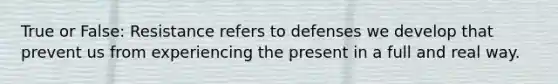 True or False: Resistance refers to defenses we develop that prevent us from experiencing the present in a full and real way.