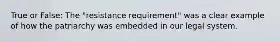 True or False: The "resistance requirement" was a clear example of how the patriarchy was embedded in our legal system.