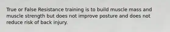 True or False Resistance training is to build muscle mass and muscle strength but does not improve posture and does not reduce risk of back injury.