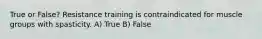 True or False? Resistance training is contraindicated for muscle groups with spasticity. A) True B) False