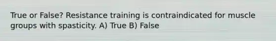 True or False? Resistance training is contraindicated for muscle groups with spasticity. A) True B) False