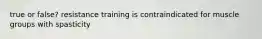 true or false? resistance training is contraindicated for muscle groups with spasticity