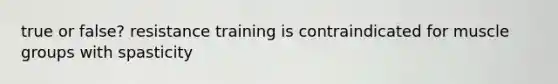 true or false? resistance training is contraindicated for muscle groups with spasticity