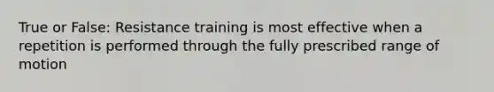 True or False: Resistance training is most effective when a repetition is performed through the fully prescribed range of motion