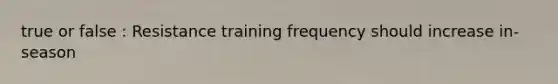 true or false : Resistance training frequency should increase in-season