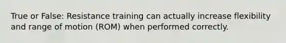 True or False: Resistance training can actually increase flexibility and range of motion (ROM) when performed correctly.