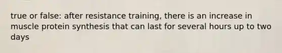 true or false: after resistance training, there is an increase in muscle <a href='https://www.questionai.com/knowledge/kVyphSdCnD-protein-synthesis' class='anchor-knowledge'>protein synthesis</a> that can last for several hours up to two days