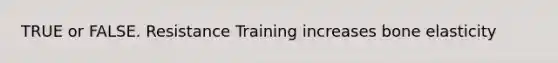 TRUE or FALSE. Resistance Training increases bone elasticity