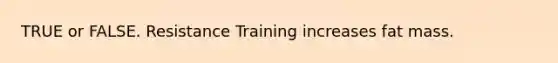 TRUE or FALSE. Resistance Training increases fat mass.