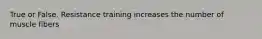 True or False. Resistance training increases the number of muscle fibers