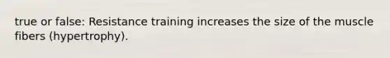 true or false: Resistance training increases the size of the muscle fibers (hypertrophy).