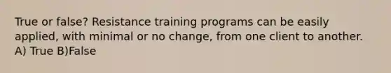 True or false? Resistance training programs can be easily applied, with minimal or no change, from one client to another. A) True B)False