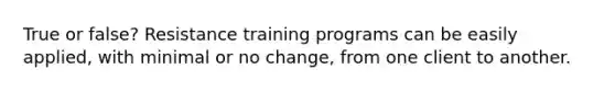 ﻿True or false? Resistance training programs can be easily applied, with minimal or no change, from one client to another.