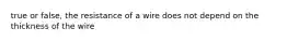 true or false, the resistance of a wire does not depend on the thickness of the wire