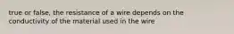 true or false, the resistance of a wire depends on the conductivity of the material used in the wire