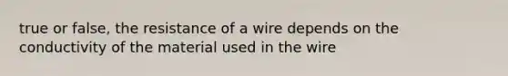 true or false, the resistance of a wire depends on the conductivity of the material used in the wire