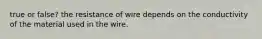 true or false? the resistance of wire depends on the conductivity of the material used in the wire.