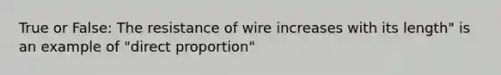 True or False: The resistance of wire increases with its length" is an example of "direct proportion"