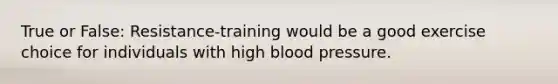 True or False: Resistance-training would be a good exercise choice for individuals with high blood pressure.