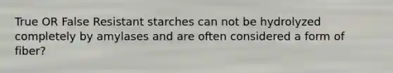 True OR False Resistant starches can not be hydrolyzed completely by amylases and are often considered a form of fiber?