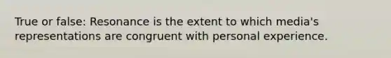 True or false: Resonance is the extent to which media's representations are congruent with personal experience.