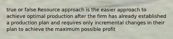 true or false Resource approach is the easier approach to achieve optimal production after the firm has already established a production plan and requires only incremental changes in their plan to achieve the maximum possible profit