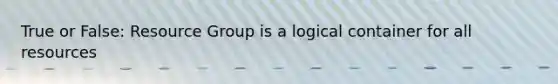 True or False: Resource Group is a logical container for all resources