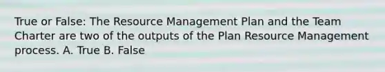 True or False: The Resource Management Plan and the Team Charter are two of the outputs of the Plan Resource Management process. A. True B. False