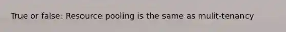 True or false: Resource pooling is the same as mulit-tenancy