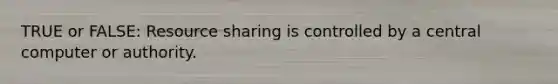 TRUE or FALSE: Resource sharing is controlled by a central computer or authority.