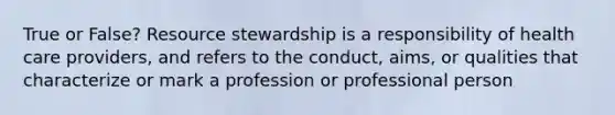 True or False? Resource stewardship is a responsibility of health care providers, and refers to the conduct, aims, or qualities that characterize or mark a profession or professional person