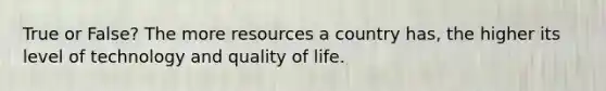 True or False? The more resources a country has, the higher its level of technology and quality of life.