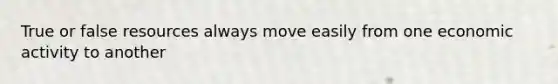 True or false resources always move easily from one economic activity to another