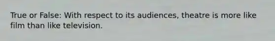 True or False: With respect to its audiences, theatre is more like film than like television.