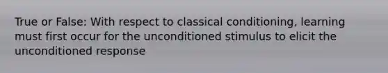 True or False: With respect to classical conditioning, learning must first occur for the unconditioned stimulus to elicit the unconditioned response