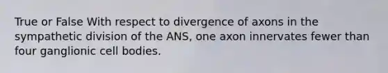 True or False With respect to divergence of axons in the sympathetic division of the ANS, one axon innervates fewer than four ganglionic cell bodies.