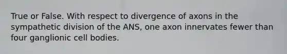 True or False. With respect to divergence of axons in the sympathetic division of the ANS, one axon innervates fewer than four ganglionic cell bodies.