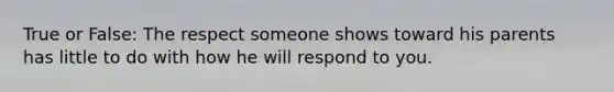 True or False: The respect someone shows toward his parents has little to do with how he will respond to you.