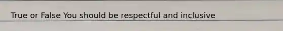 True or False You should be respectful and inclusive