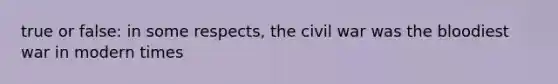 true or false: in some respects, the civil war was the bloodiest war in modern times