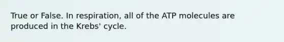 True or False. In respiration, all of the ATP molecules are produced in the Krebs' cycle.