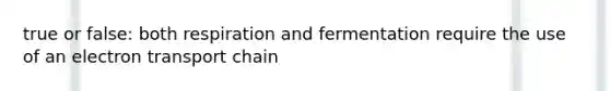 true or false: both respiration and fermentation require the use of an electron transport chain