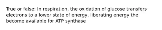 True or false: In respiration, the oxidation of glucose transfers electrons to a lower state of energy, liberating energy the become available for ATP synthase