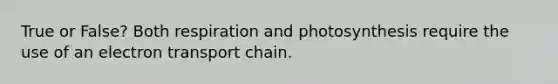 True or False? Both respiration and photosynthesis require the use of an electron transport chain.